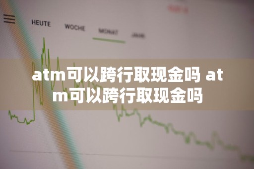 atm可以跨行取现金吗 atm可以跨行取现金吗