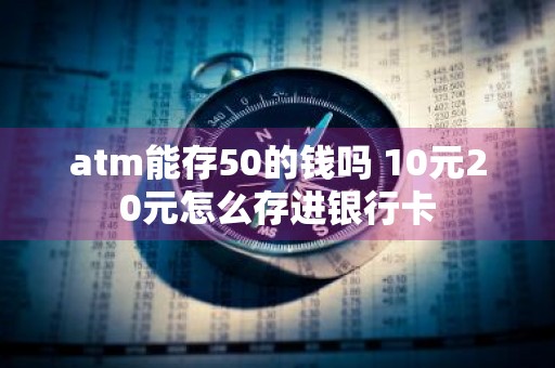 atm能存50的钱吗 10元20元怎么存进银行卡