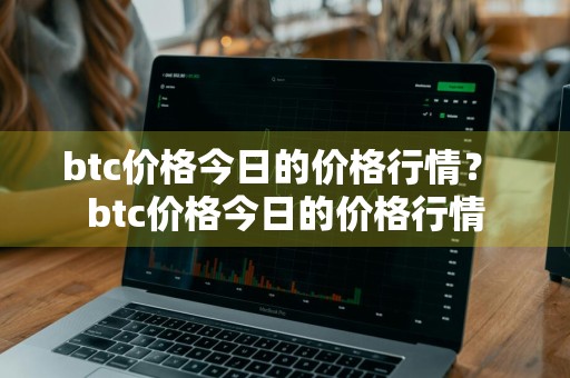 btc价格今日的价格行情？ btc价格今日的价格行情