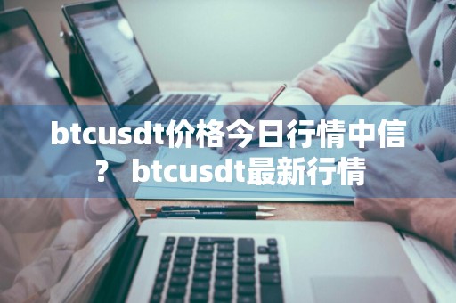 btcusdt价格今日行情中信？ btcusdt最新行情