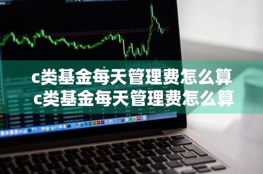 c类基金每天管理费怎么算 c类基金每天管理费怎么算的