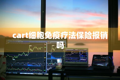 cart细胞免疫疗法保险报销吗