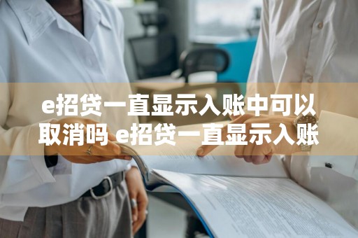 e招贷一直显示入账中可以取消吗 e招贷一直显示入账中是成功了吗