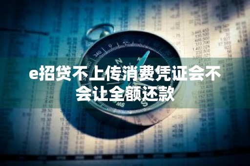 e招贷不上传消费凭证会不会让全额还款