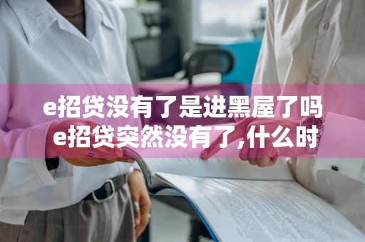 e招贷没有了是进黑屋了吗 e招贷突然没有了,什么时候会再出现