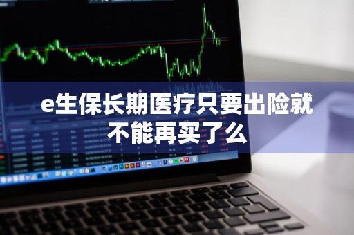 e生保长期医疗只要出险就不能再买了么