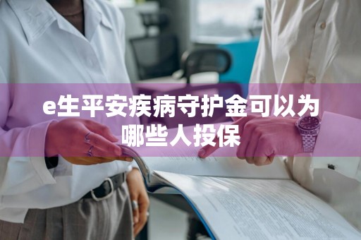 e生平安疾病守护金可以为哪些人投保
