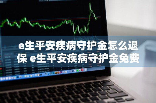 e生平安疾病守护金怎么退保 e生平安疾病守护金免费领是真的吗