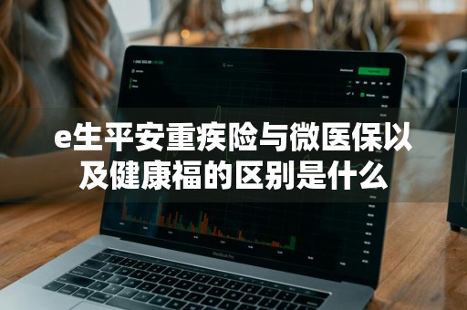 e生平安重疾险与微医保以及健康福的区别是什么