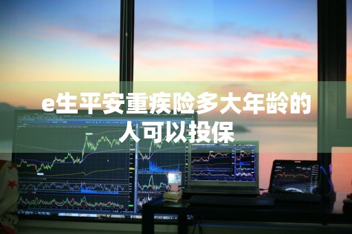 e生平安重疾险多大年龄的人可以投保