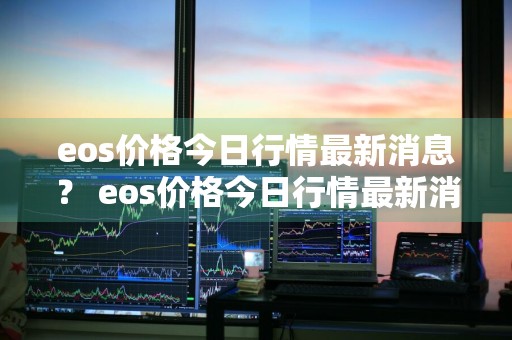 eos价格今日行情最新消息？ eos价格今日行情最新消息查询