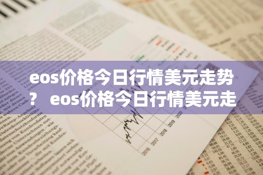 eos价格今日行情美元走势？ eos价格今日行情美元走势