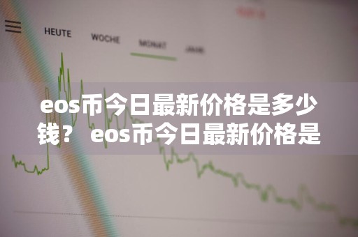 eos币今日最新价格是多少钱？ eos币今日最新价格是多少钱一个