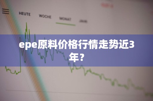 epe原料价格行情走势近3年？