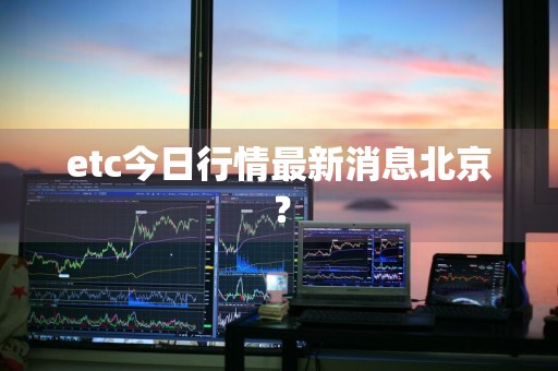 etc今日行情最新消息北京？