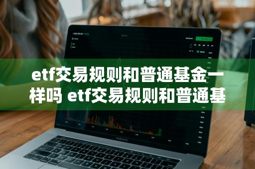 etf交易规则和普通基金一样吗 etf交易规则和普通基金一样吗知乎