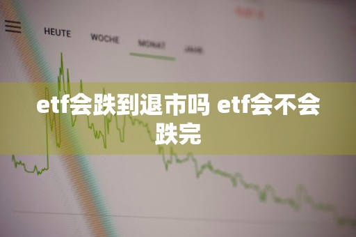etf会跌到退市吗 etf会不会跌完