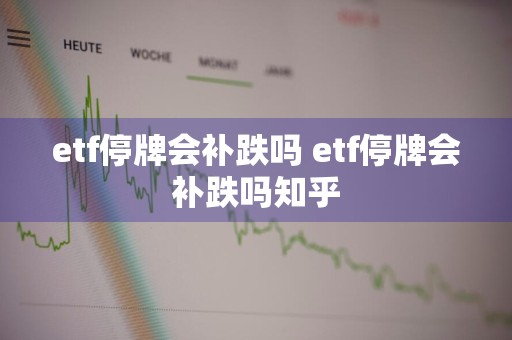 etf停牌会补跌吗 etf停牌会补跌吗知乎