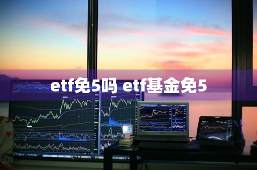 etf免5吗 etf基金免5