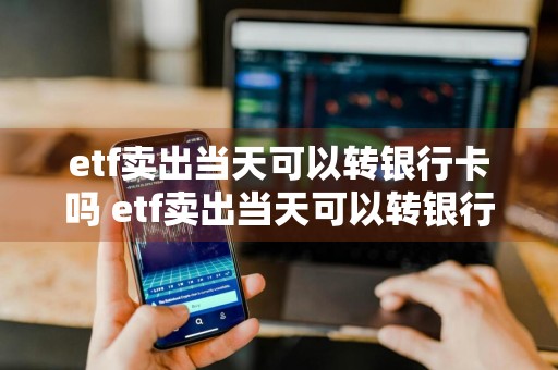 etf卖出当天可以转银行卡吗 etf卖出当天可以转银行卡吗