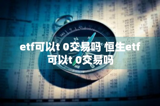 etf可以t+0交易吗 恒生etf可以t+0交易吗