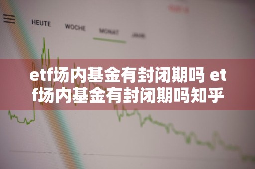 etf场内基金有封闭期吗 etf场内基金有封闭期吗知乎