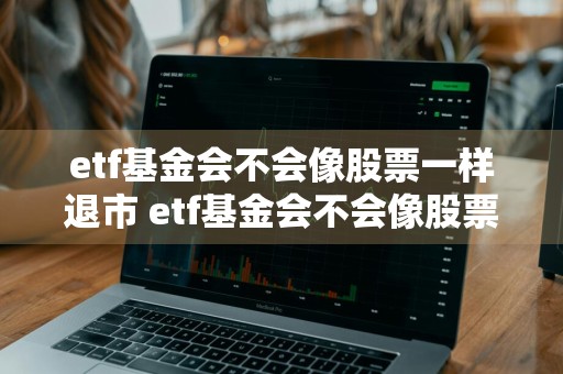 etf基金会不会像股票一样退市 etf基金会不会像股票一样跌停