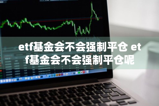 etf基金会不会强制平仓 etf基金会不会强制平仓呢