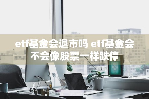 etf基金会退市吗 etf基金会不会像股票一样跌停