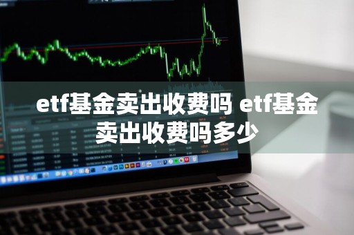 etf基金卖出收费吗 etf基金卖出收费吗多少