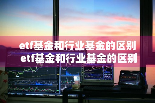 etf基金和行业基金的区别 etf基金和行业基金的区别在哪里