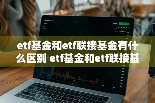 etf基金和etf联接基金有什么区别 etf基金和etf联接基金有什么区别呢