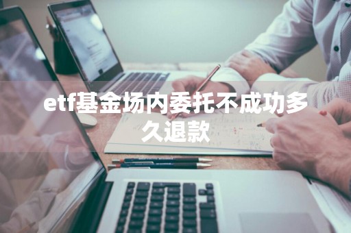 etf基金场内委托不成功多久退款