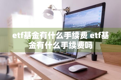 etf基金有什么手续费 etf基金有什么手续费吗