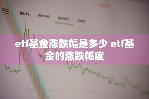 etf基金涨跌幅是多少 etf基金的涨跌幅度