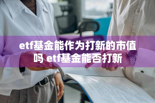 etf基金能作为打新的市值吗 etf基金能否打新