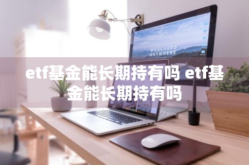 etf基金能长期持有吗 etf基金能长期持有吗
