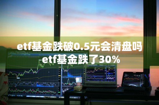 etf基金跌破0.5元会清盘吗 etf基金跌了30%