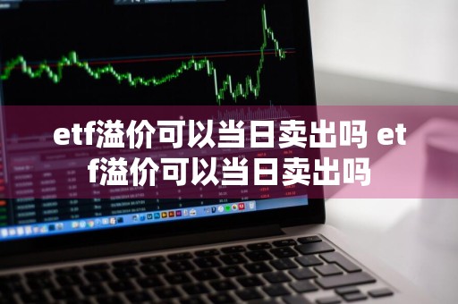 etf溢价可以当日卖出吗 etf溢价可以当日卖出吗