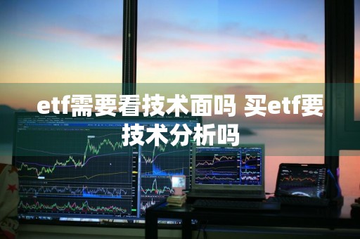 etf需要看技术面吗 买etf要技术分析吗