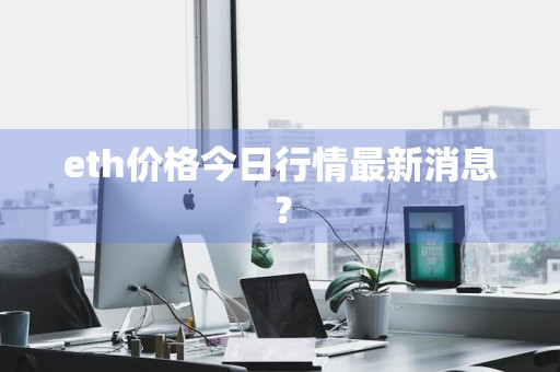 eth价格今日行情最新消息？