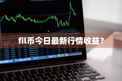 fil币今日最新行情收益？