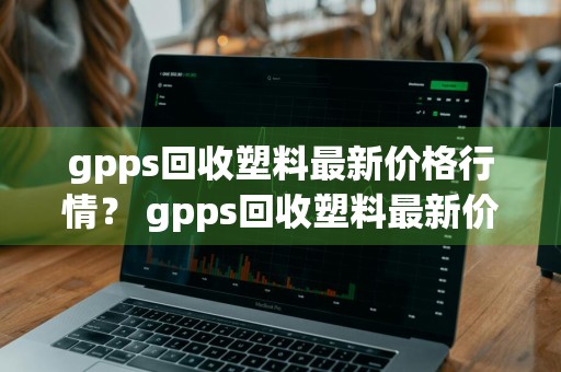 gpps回收塑料最新价格行情？ gpps回收塑料最新价格行情