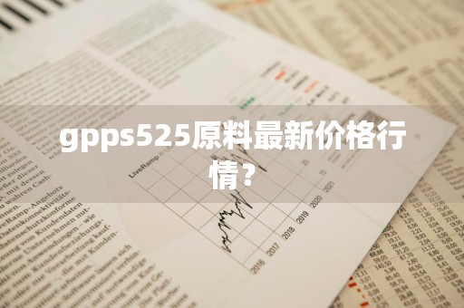 gpps525原料最新价格行情？