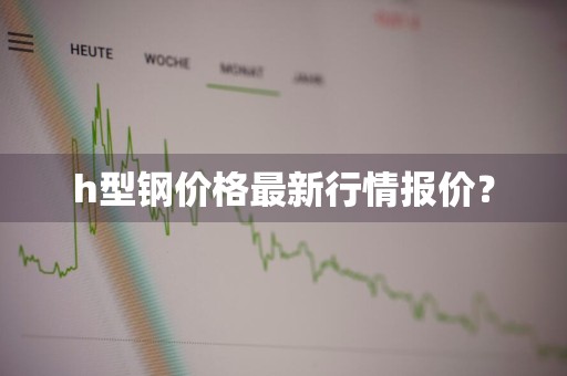 h型钢价格最新行情报价？
