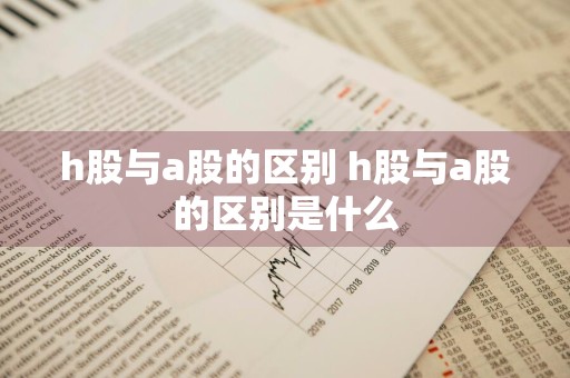 h股与a股的区别 h股与a股的区别是什么