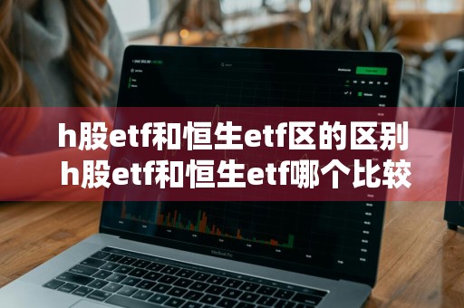 h股etf和恒生etf区的区别 h股etf和恒生etf哪个比较好