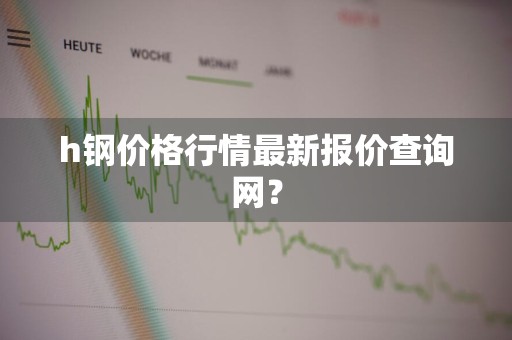 h钢价格行情最新报价查询网？