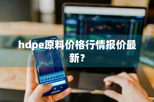 hdpe原料价格行情报价最新？