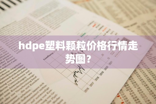 hdpe塑料颗粒价格行情走势图？